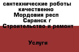 сантехнические роботы  качественно - Мордовия респ., Саранск г. Строительство и ремонт » Услуги   . Мордовия респ.,Саранск г.